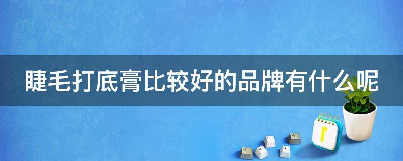 睫毛打底膏比较好的品牌有什么呢 睫毛打底膏比较好的品牌有什么呢图片