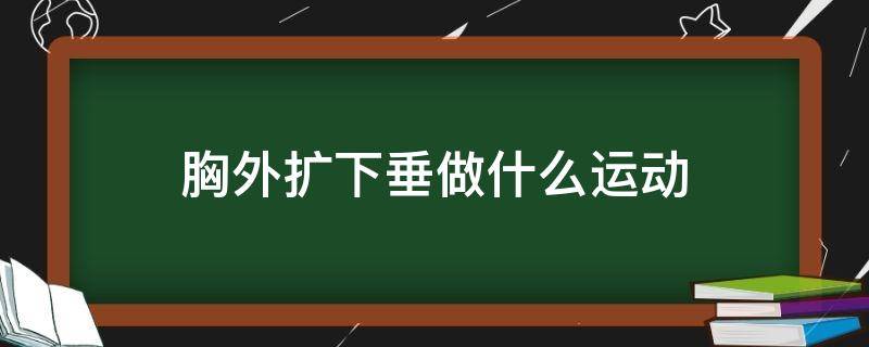 胸外扩下垂做什么运动 胸外扩下垂做什么运动可以改善