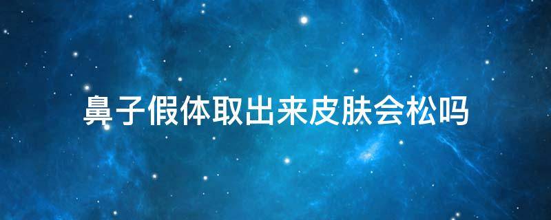 鼻子假体取出来皮肤会松吗 鼻子假体取出来皮肤会松吗怎么办