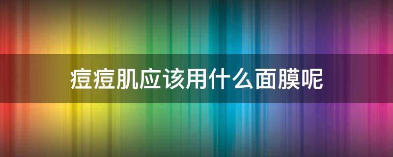 痘痘肌应该用什么面膜呢 痘痘肌应该用什么面膜呢效果好