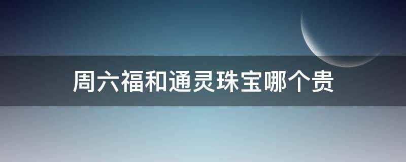 周六福和通灵珠宝哪个贵（六福珠宝和通灵珠宝的钻戒哪个好）