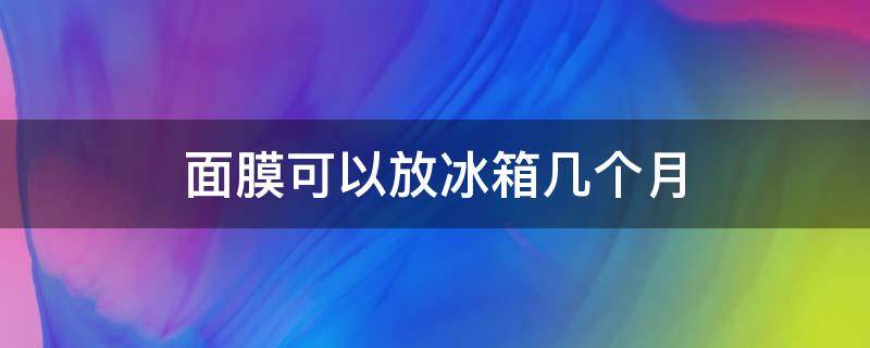 面膜可以放冰箱几个月 面膜放冰箱能放3个月吗