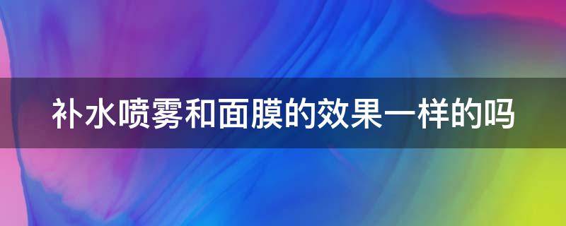 补水喷雾和面膜的效果一样的吗（补水喷雾和面膜的效果一样的吗知乎）