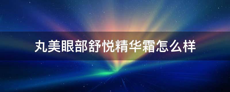 丸美眼部舒悦精华霜怎么样 丸美舒悦精华眼霜价格