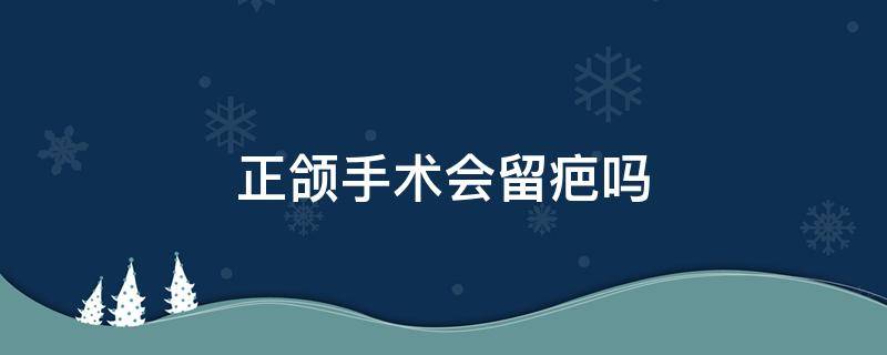 正颌手术会留疤吗 正颌手术会留疤吗?