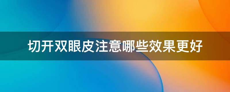 切开双眼皮注意哪些效果更好 切开双眼皮注意哪些效果更好一些