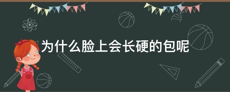 为什么脸上会长硬的包呢（为什么脸上会长硬的包呢怎么回事）