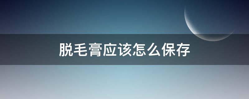 脱毛膏应该怎么保存（脱毛膏放多久）