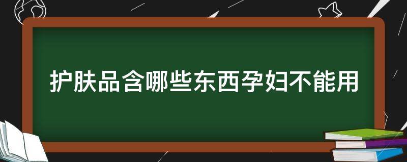 护肤品含哪些东西孕妇不能用（护肤品含有什么孕妇不能用）