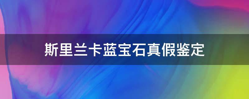 斯里兰卡蓝宝石真假鉴定（斯里兰卡蓝宝石真假鉴定视频）