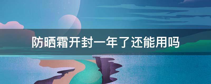 防晒霜开封一年了还能用吗 防晒霜开封一年了还有效果吗