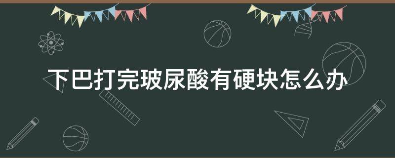 下巴打完玻尿酸有硬块怎么办 下巴打完玻尿酸有硬块怎么办图片