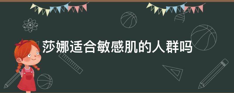 莎娜适合敏感肌的人群吗（莎娜适合多大年龄）