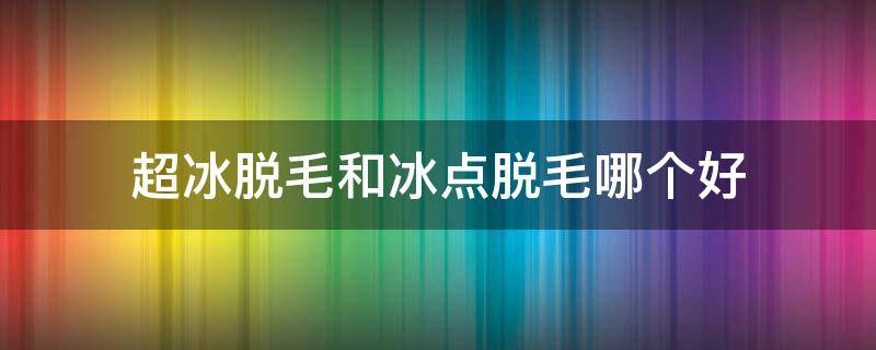 超冰脱毛和冰点脱毛哪个好 超冰点脱毛和冰点脱毛的区别