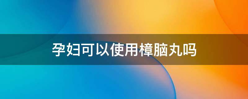 孕妇可以使用樟脑丸吗（孕妇可以使用樟脑丸吗有辐射吗）