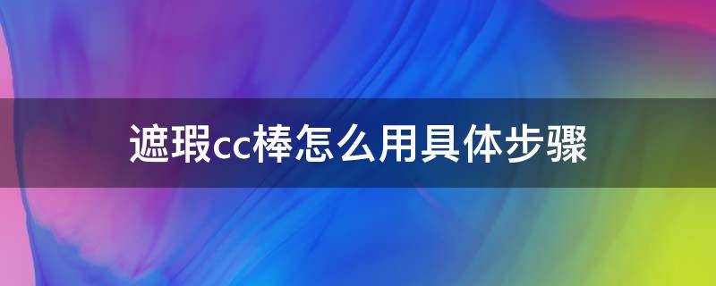 遮瑕cc棒怎么用具体步骤（cc遮瑕棒怎么使用）