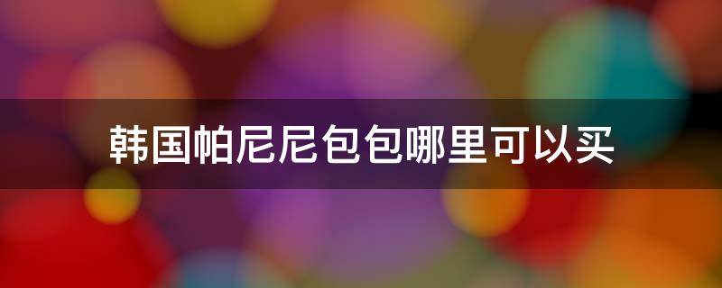 韩国帕尼尼包包哪里可以买 韩国帕尼尼包包哪里可以买正品