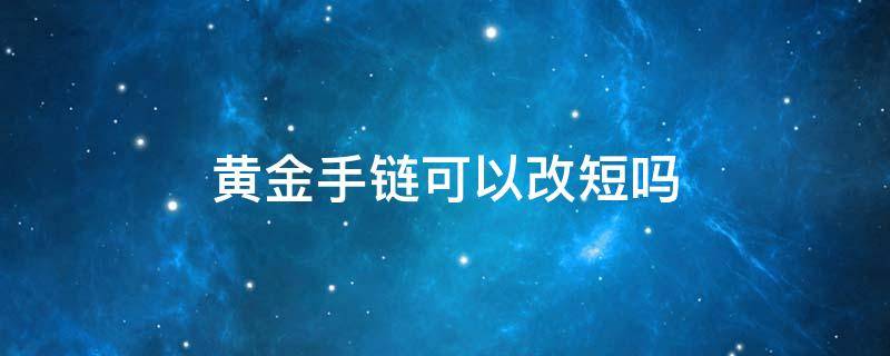 黄金手链可以改短吗 黄金手链可以改成项链吗