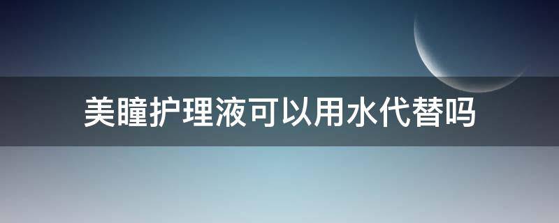 美瞳护理液可以用水代替吗（美瞳护理液可以用水代替吗?）