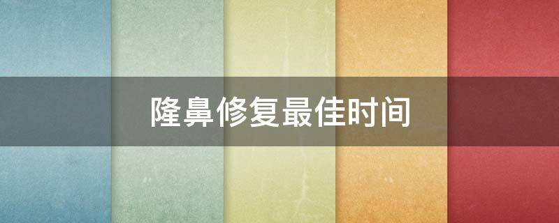 隆鼻修复最佳时间（隆鼻修复最佳时间是多少天）