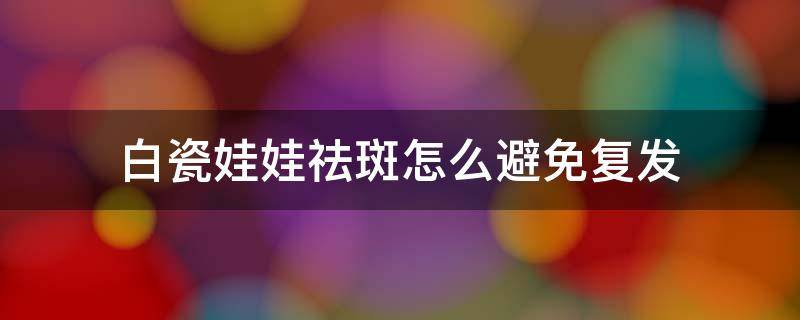 白瓷娃娃祛斑怎么避免复发 白瓷娃娃祛斑怎么避免复发呢