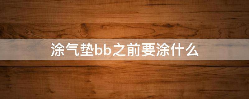 涂气垫bb之前要涂什么（涂气垫bb之前要涂什么防晒）