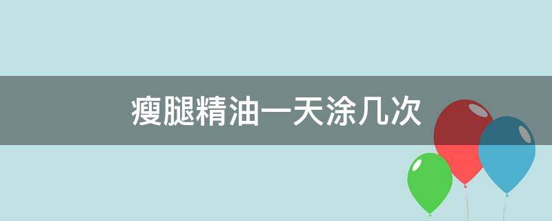 瘦腿精油一天涂几次（瘦腿精油一天涂几次比较好）