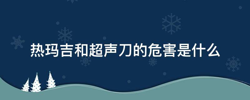 热玛吉和超声刀的危害是什么（热玛吉和超声刀的区别哪个效果更好）