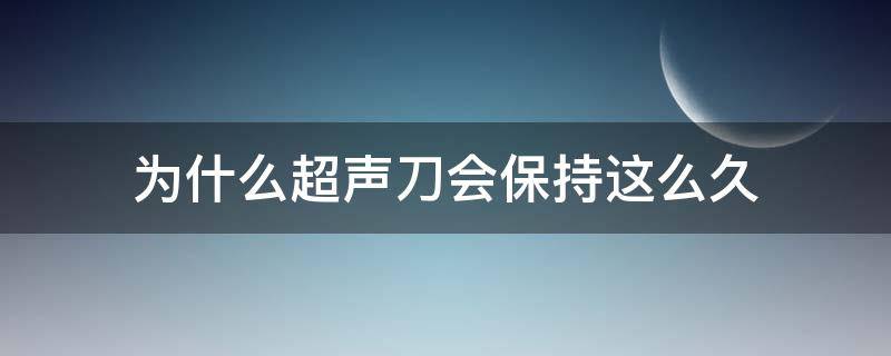 为什么超声刀会保持这么久 为什么超声刀会保持这么久时间呢