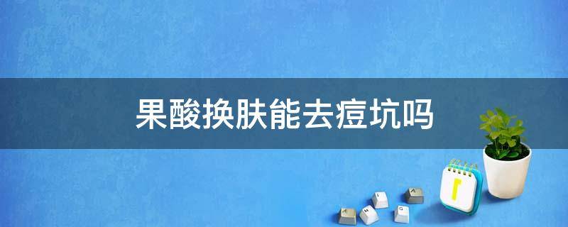 果酸换肤能去痘坑吗 果酸换肤能去痘坑吗?