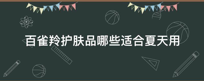 百雀羚护肤品哪些适合夏天用 百雀羚护肤品适合夏季用吗