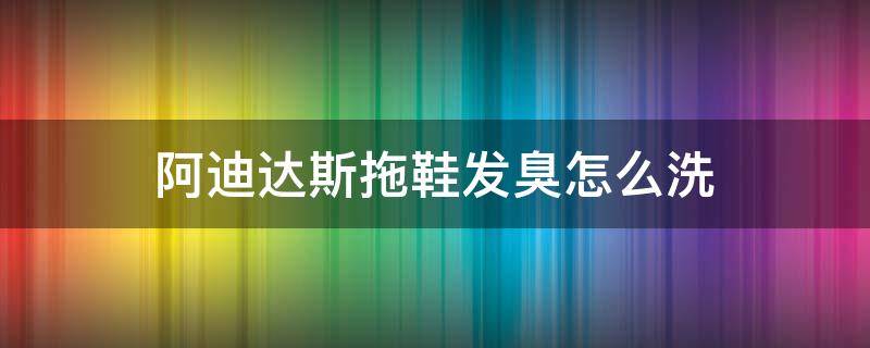 阿迪达斯拖鞋发臭怎么洗 阿迪达斯拖鞋臭味怎么快速去除