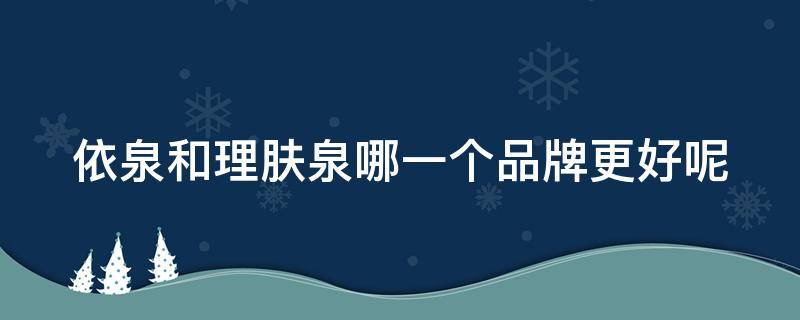 依泉和理肤泉哪一个品牌更好呢（理肤泉和依泉的喷雾哪个更好）