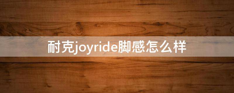 耐克joyride脚感怎么样（耐克joyride值得买吗）