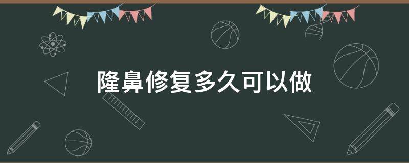 隆鼻修复多久可以做（隆鼻修复多久可以做热玛吉）