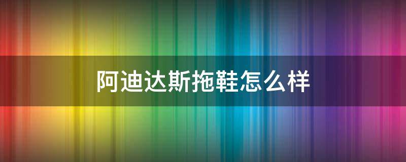 阿迪达斯拖鞋怎么样 阿迪达斯拖鞋怎么样好穿吗