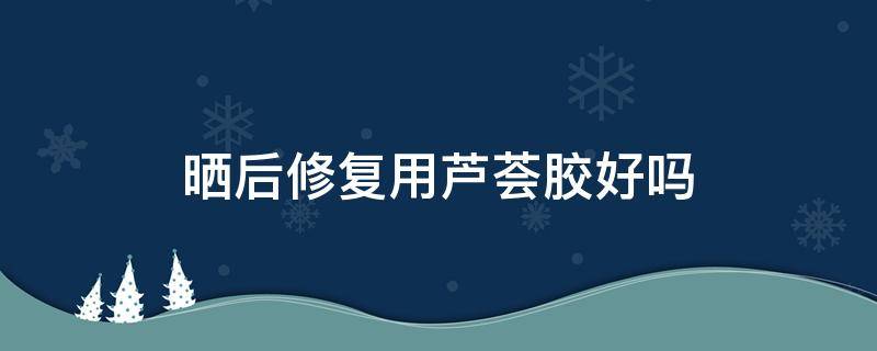 晒后修复用芦荟胶好吗（晒后修复用芦荟胶还是补水面膜）