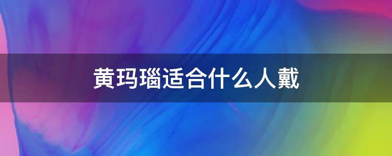 黄玛瑙适合什么人戴（黄玛瑙适合什么人戴呢）