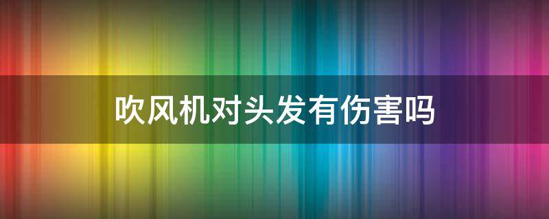 吹风机对头发有伤害吗（吹风机和自然干哪个好）