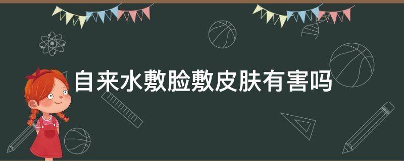 自来水敷脸敷皮肤有害吗（自来水敷脸敷皮肤有害吗知乎）