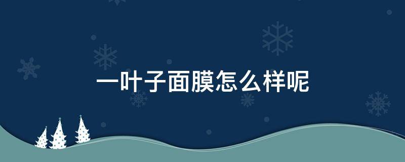 一叶子面膜怎么样呢（一叶子面膜效果怎样）