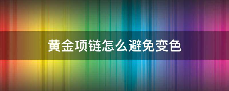 黄金项链怎么避免变色（黄金项链怎么变亮）