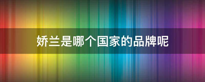 娇兰是哪个国家的品牌呢 娇兰是哪个国家的品牌呢知乎