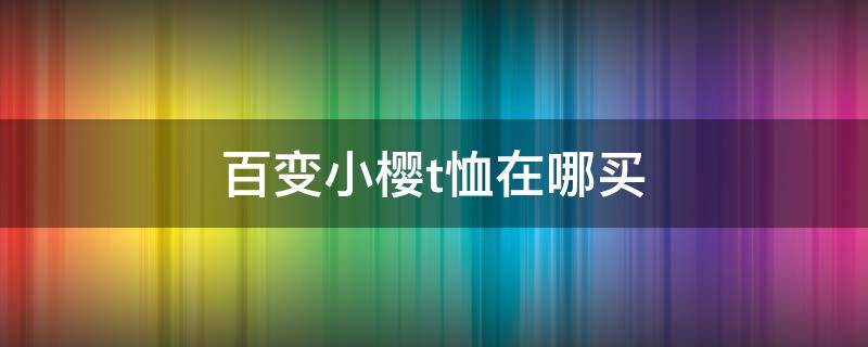 百变小樱t恤在哪买 百变小樱联名的衣服是什么品牌