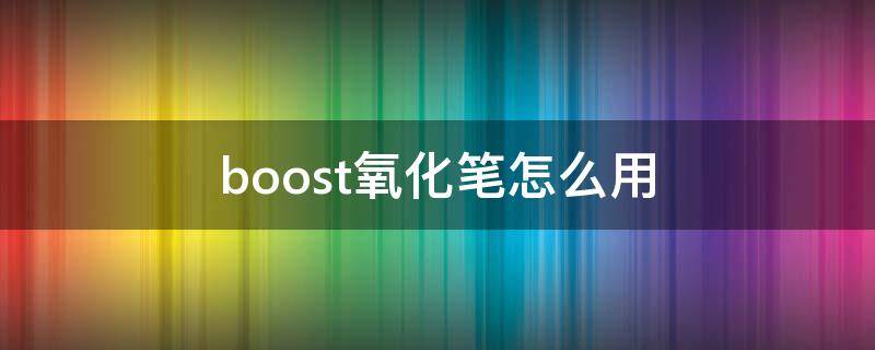 boost氧化笔怎么用（boost19氧化）