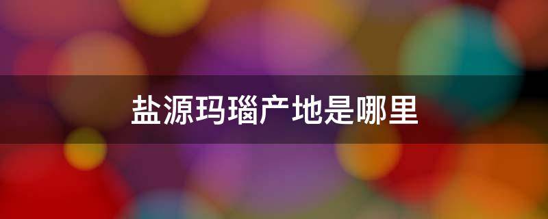 盐源玛瑙产地是哪里 盐源玛瑙产地是哪里产的