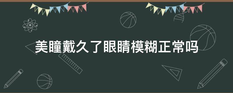 美瞳戴久了眼睛模糊正常吗 美瞳戴久了眼睛模糊正常吗