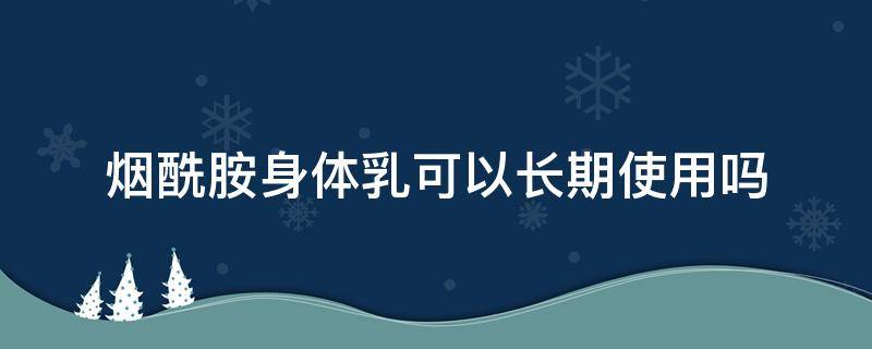 烟酰胺身体乳可以长期使用吗（烟酰胺身体乳可以长期使用吗女生）