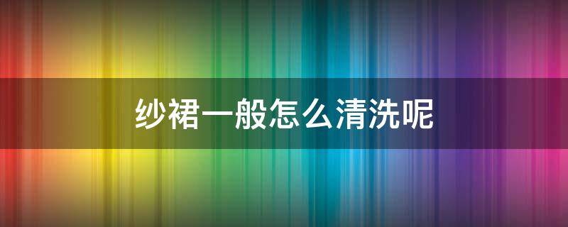 纱裙一般怎么清洗呢（纱裙如何清洗）