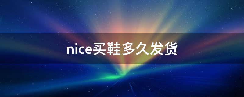 nice买鞋多久发货（nice买鞋一般几天到货）